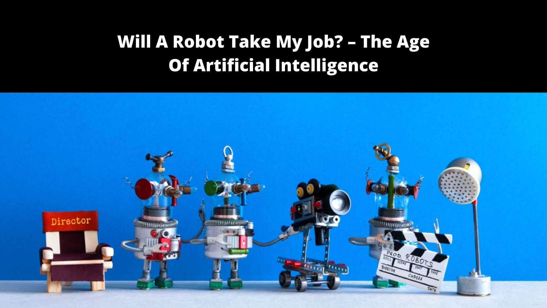 Will A Robot Take My Job? – The Age Of Artificial Intelligence